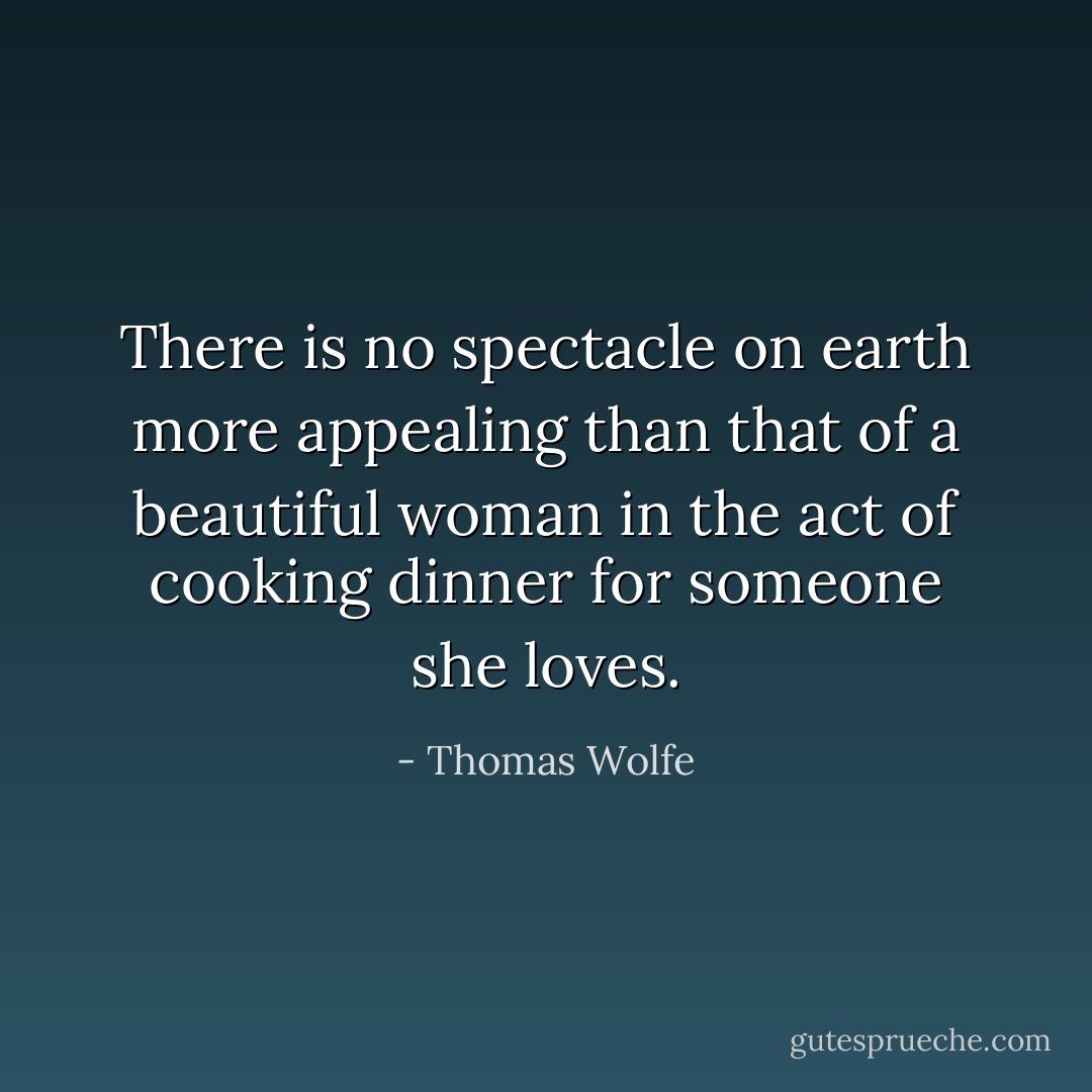 There is no spectacle on earth more appealing than that of a beautiful woman in the act of cooking dinner for someone she loves. - Thomas Wolfe