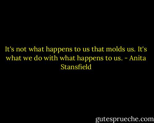 It's not what happens to us that molds us. It's what we do with what happens to us. - Anita Stansfield