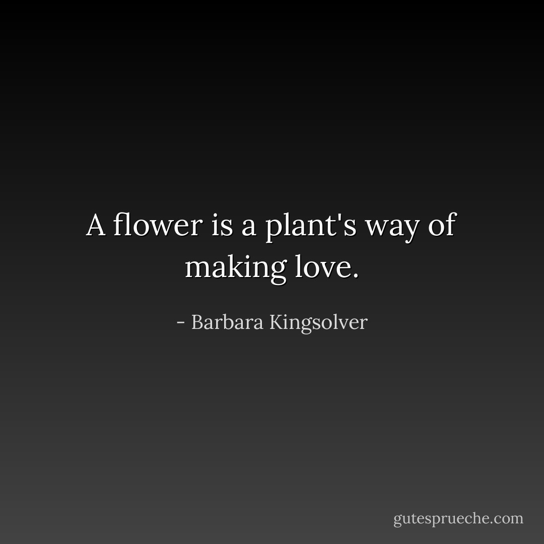A flower is a plant's way of making love. - Barbara Kingsolver