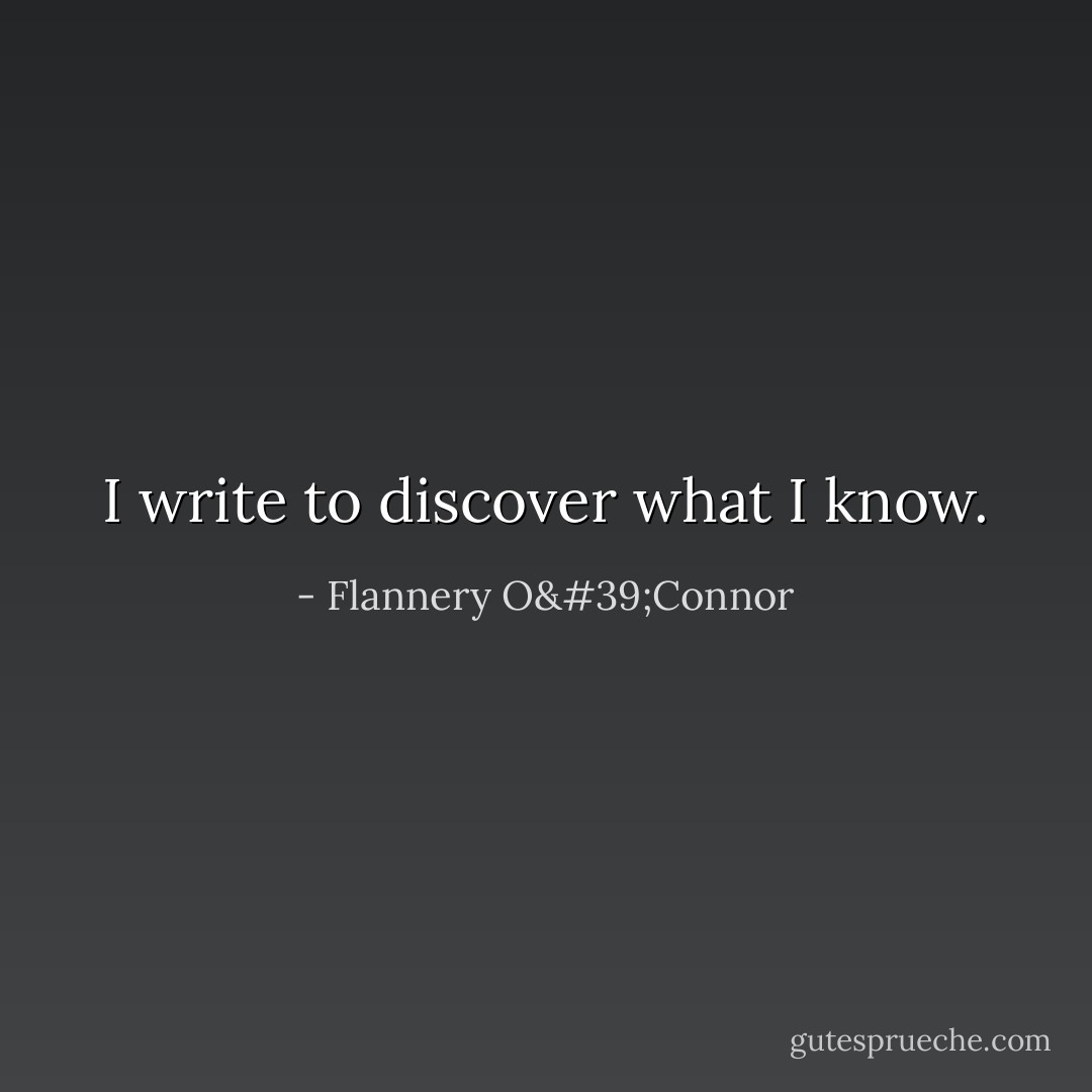 I write to discover what I know. - Flannery O'Connor