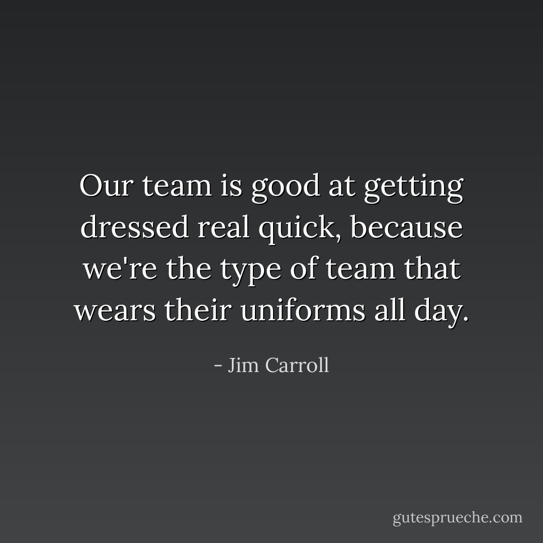 Our team is good at getting dressed real quick, because we're the type of team that wears their uniforms all day. - Jim Carroll