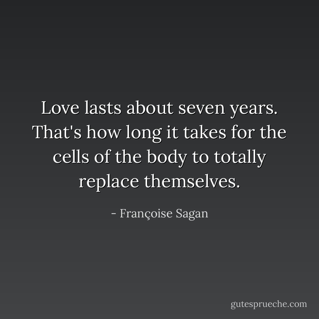 Love lasts about seven years. That's how long it takes for the cells of the body to totally replace themselves. - Françoise Sagan