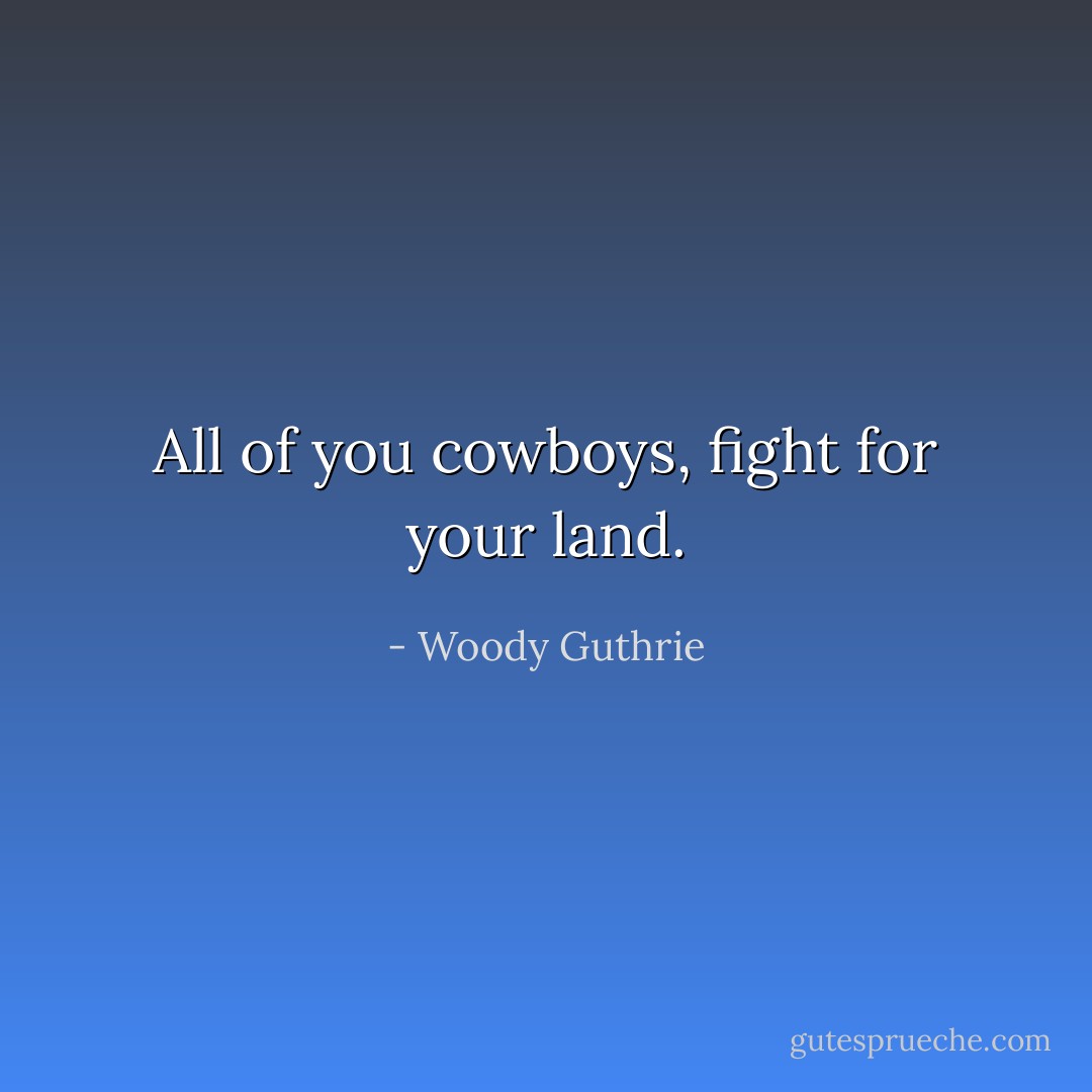 All of you cowboys, fight for your land. - Woody Guthrie