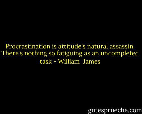 Procrastination is attitude's natural assassin. There's nothing so fatiguing as an uncompleted task - William  James