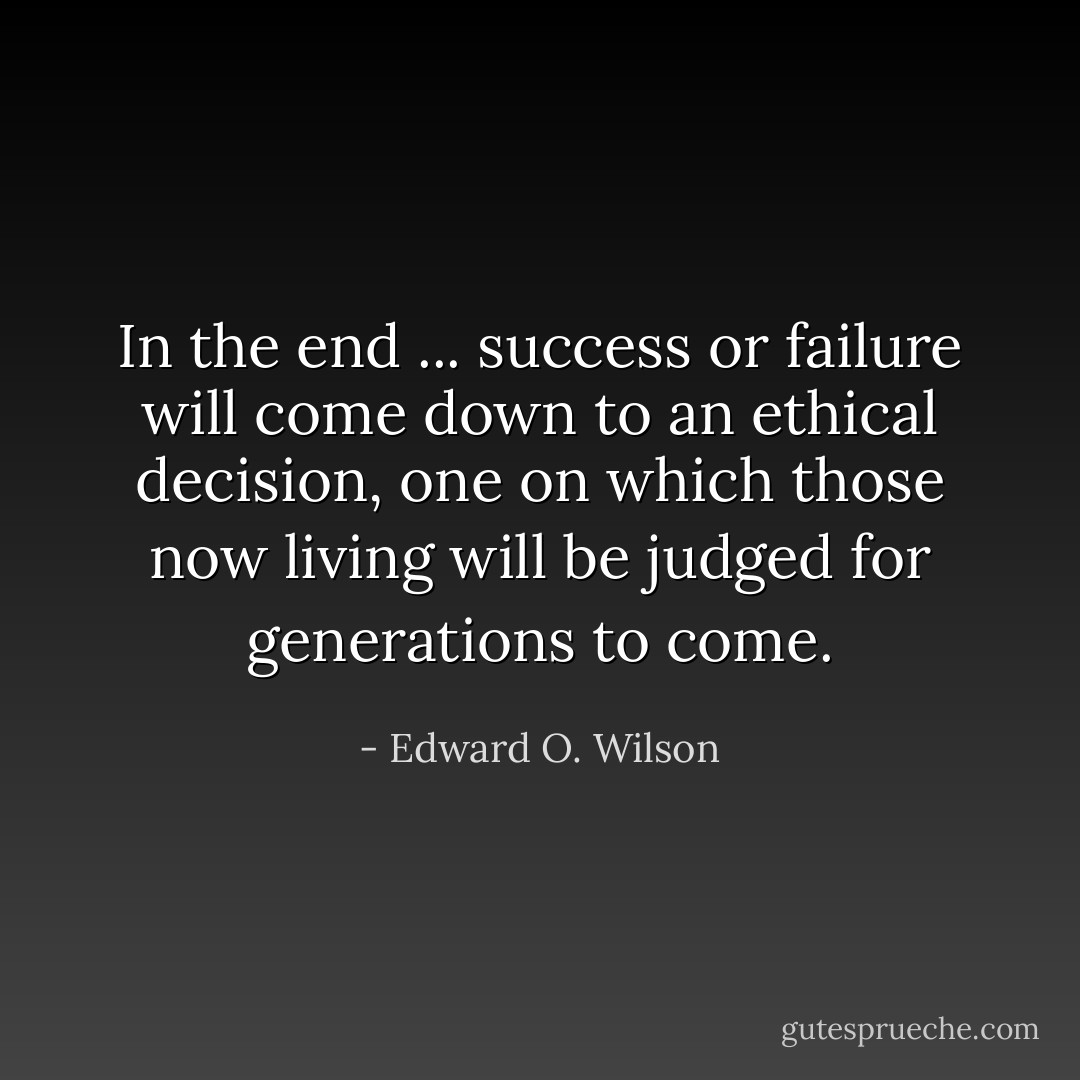 In the end ... success or failure will come down to an ethical decision, one on which those now living will be judged for generations to come. - Edward O. Wilson