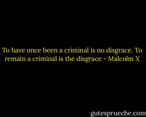 To have once been a criminal is no disgrace. To remain a criminal is the disgrace - Malcolm X