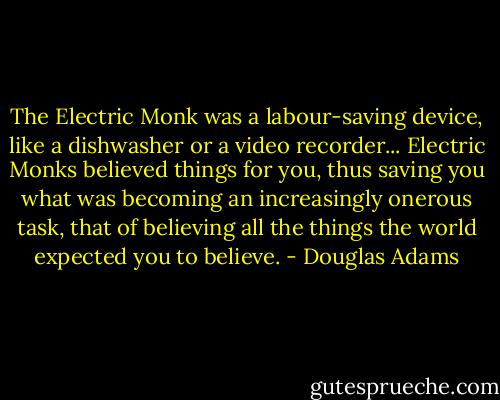 The Electric Monk was a labour-saving device, like a dishwasher or a video recorder... Electric Monks believed things for you, thus saving you what was becoming an increasingly onerous task, that of believing all the things the world expected you to believe. - Douglas Adams