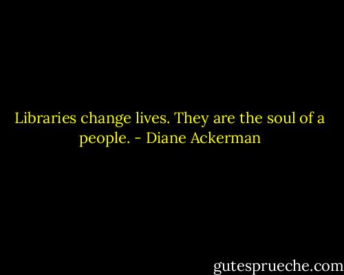 Libraries change lives. They are the soul of a people. - Diane Ackerman