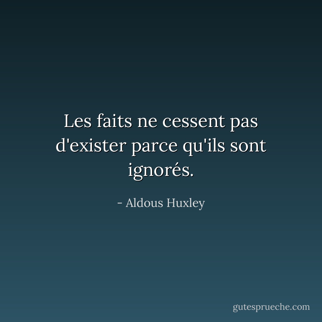 Les faits ne cessent pas d'exister parce qu'ils sont ignorés. - Aldous Huxley