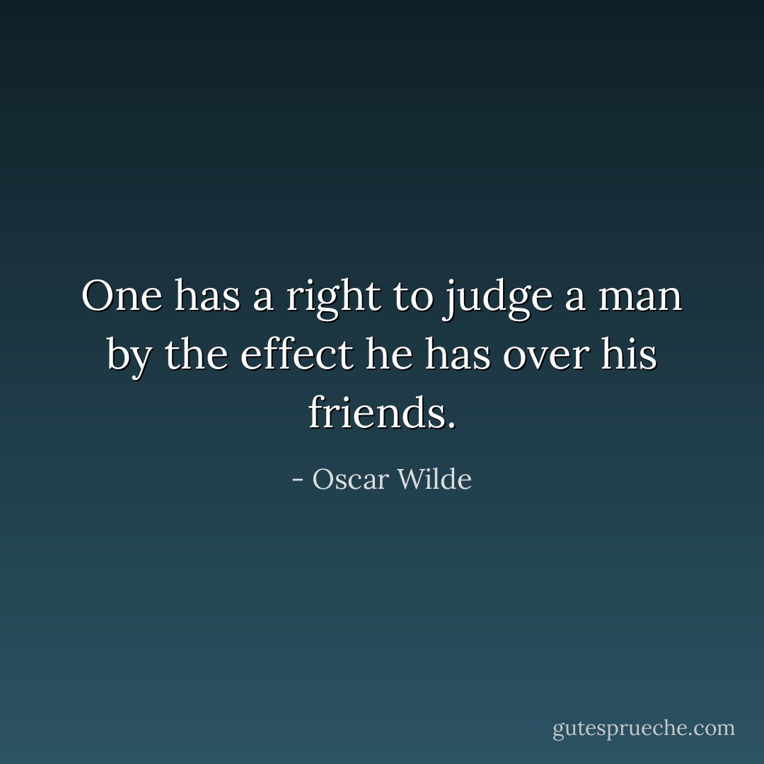 One has a right to judge a man by the effect he has over his friends. - Oscar Wilde