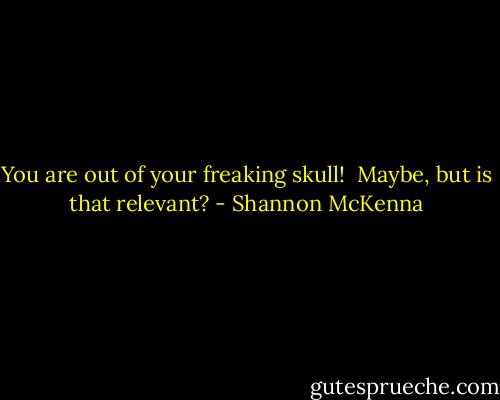 You are out of your freaking skull!<br /><br />Maybe, but is that relevant? - Shannon McKenna