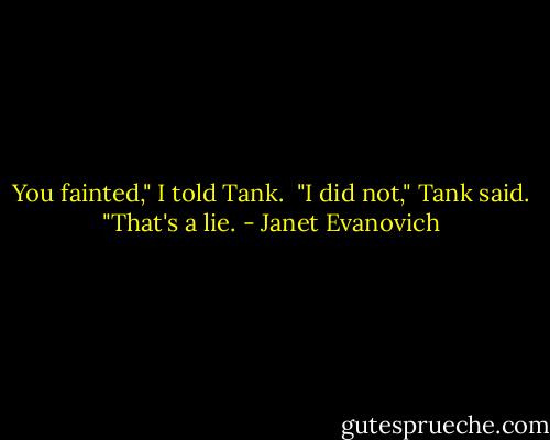 You fainted," I told Tank.<br /><br />"I did not," Tank said. "That's a lie. - Janet Evanovich