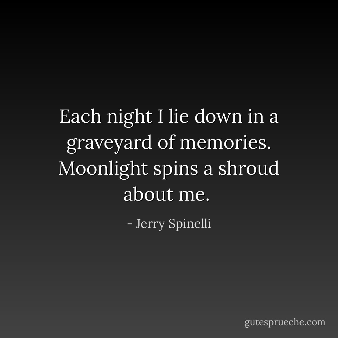 Each night I lie down in a graveyard of memories. Moonlight spins a shroud about me.  - Jerry Spinelli