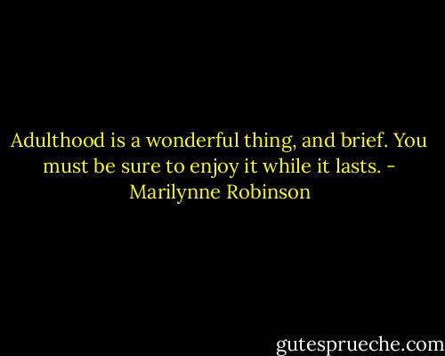 Adulthood is a wonderful thing, and brief. You must be sure to enjoy it while it lasts. - Marilynne Robinson