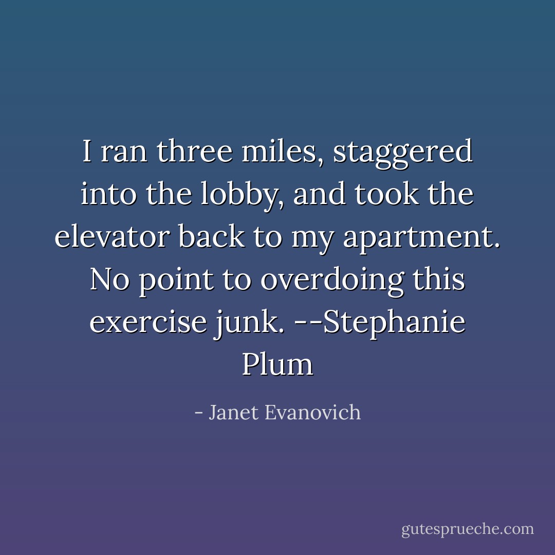I ran three miles, staggered into the lobby, and took the elevator back to my apartment. No point to overdoing this exercise junk. --Stephanie Plum - Janet Evanovich