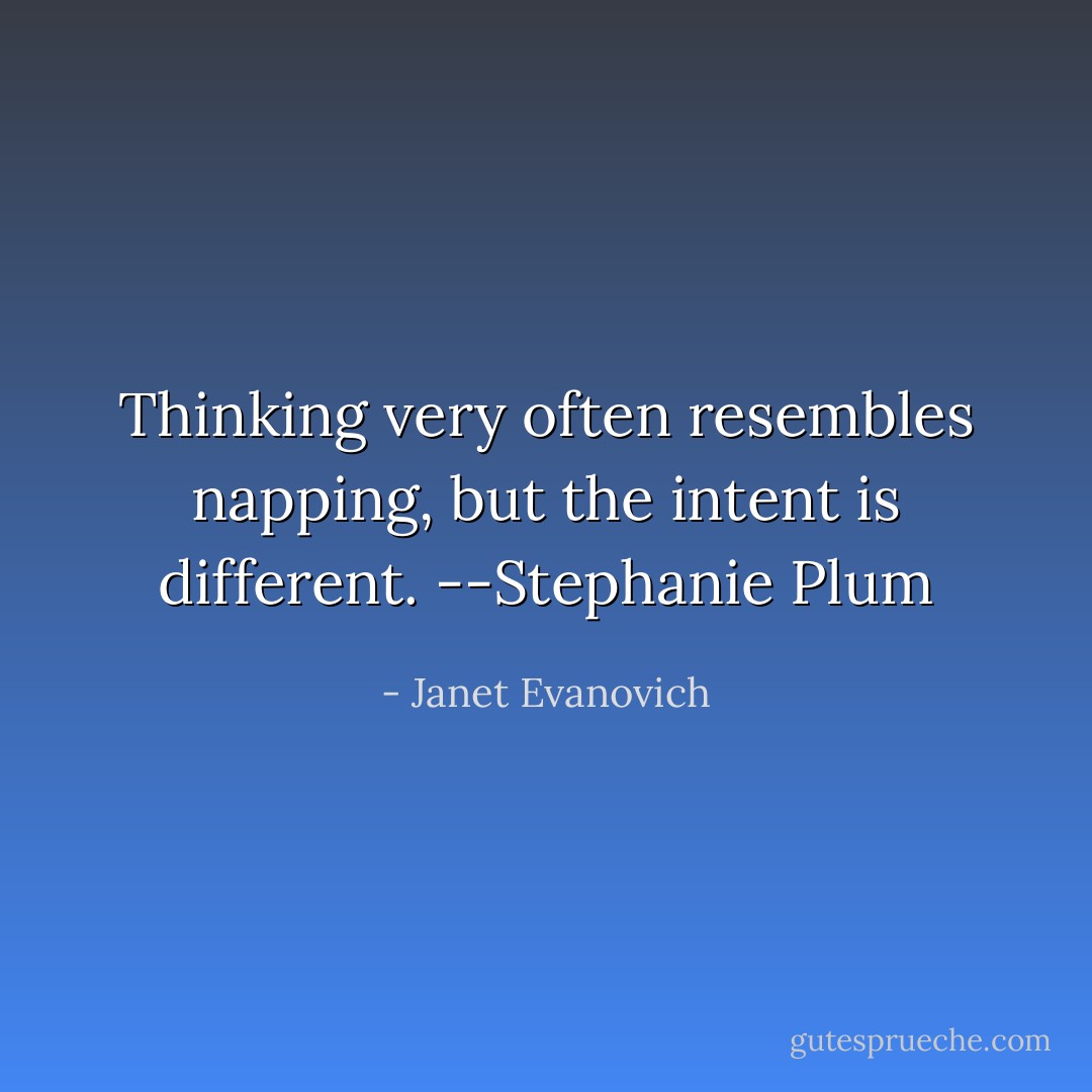 Thinking very often resembles napping, but the intent is different. --Stephanie Plum - Janet Evanovich