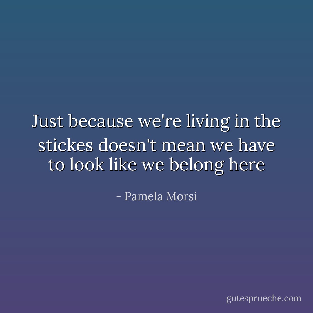Just because we're living in the stickes doesn't mean we have to look like we belong here - Pamela Morsi