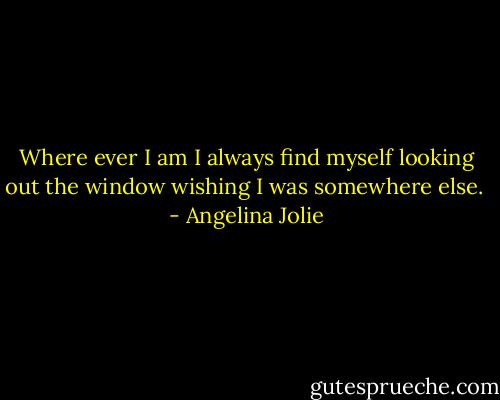 Where ever I am I always find myself looking out the window wishing I was somewhere else.  - Angelina Jolie