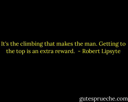 It's the climbing that makes the man. Getting to the top is an extra reward.  - Robert Lipsyte