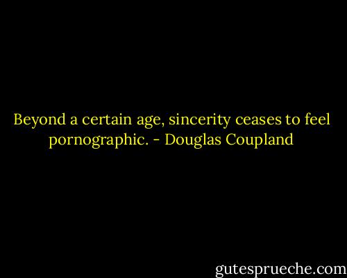 Beyond a certain age, sincerity ceases to feel pornographic. - Douglas Coupland