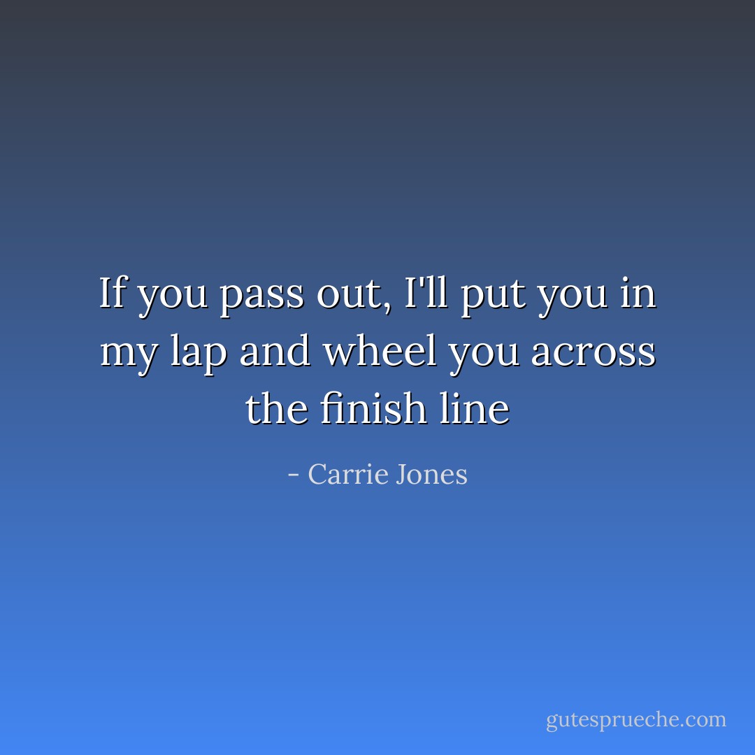 If you pass out, I'll put you in my lap and wheel you across the finish line - Carrie Jones
