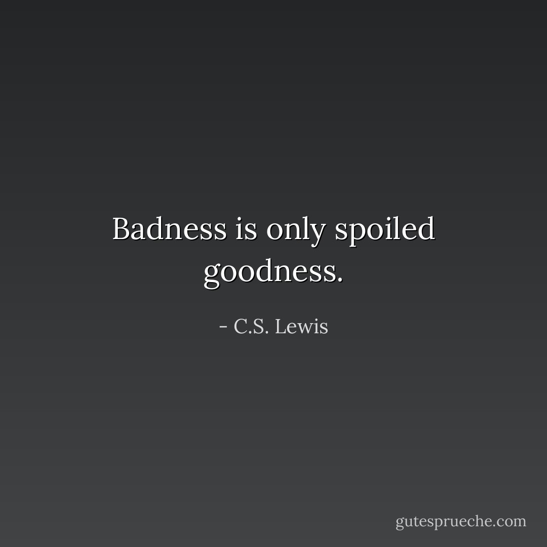 Badness is only spoiled goodness. - C.S. Lewis