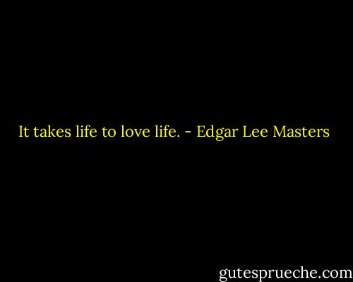 It takes life to love life. - Edgar Lee Masters