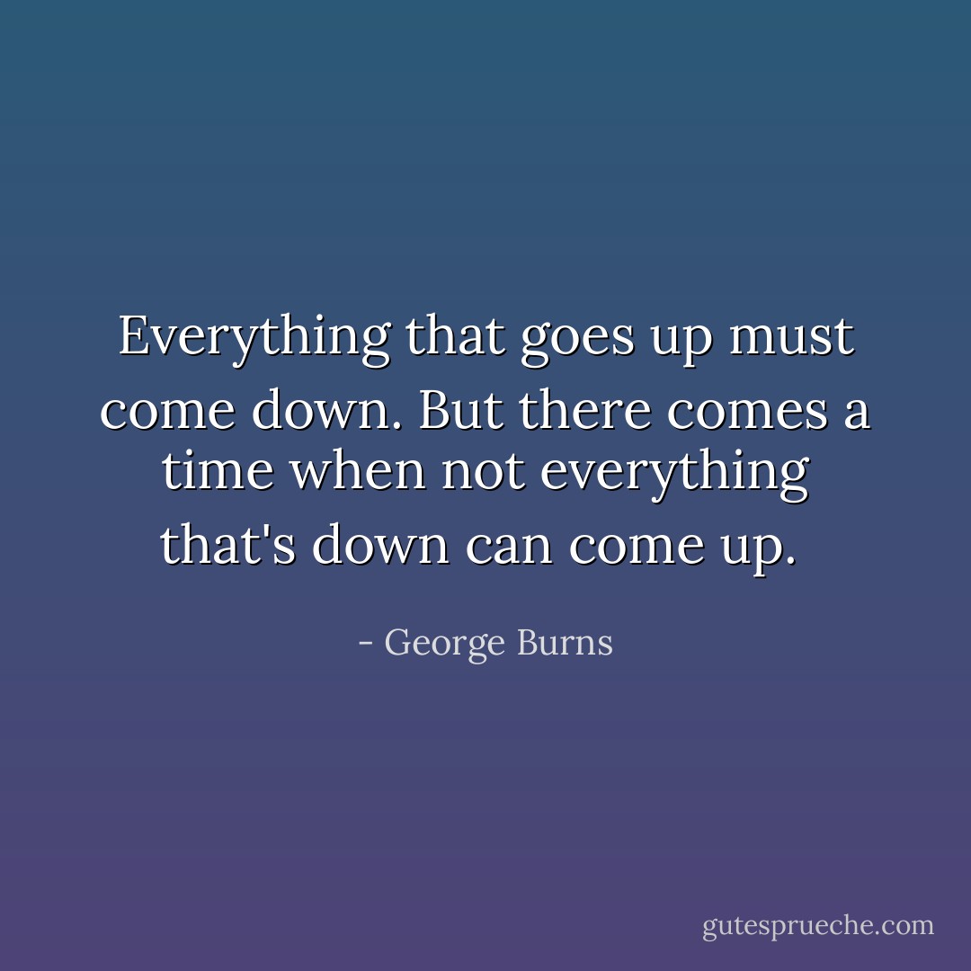 Everything that goes up must come down. But there comes a time when not everything that's down can come up.  - George Burns