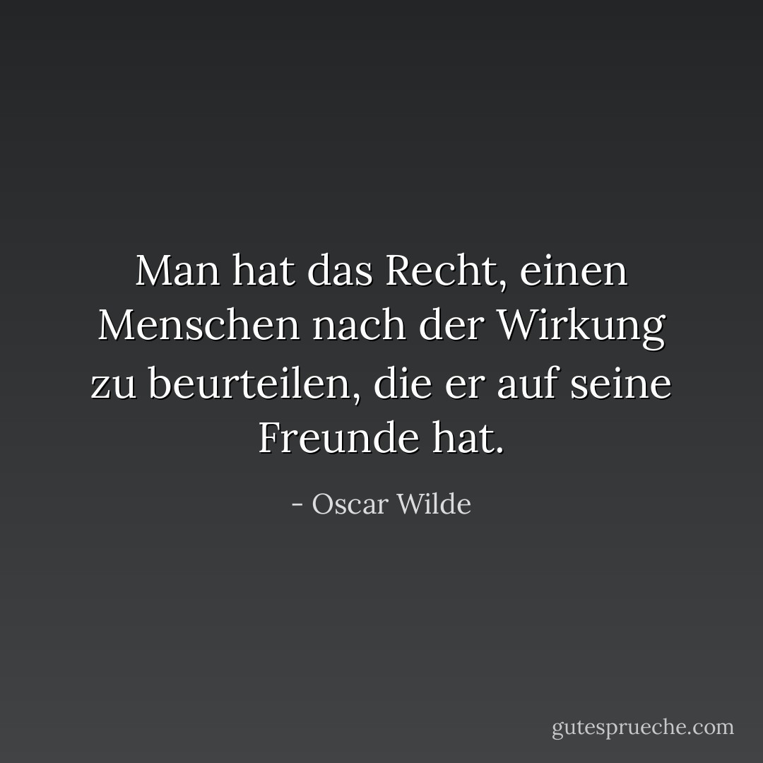 Man hat das Recht, einen Menschen nach der Wirkung zu beurteilen, die er auf seine Freunde hat. - Oscar Wilde<