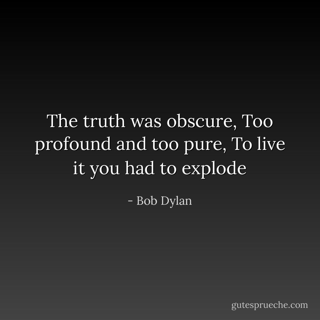 The truth was obscure,<br />Too profound and too pure,<br />To live it you had to explode - Bob Dylan