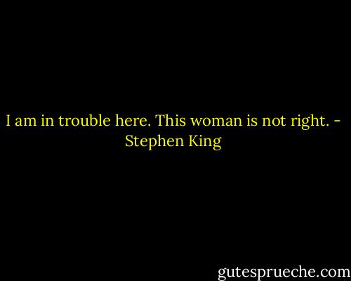I am in trouble here. This woman is not right. - Stephen King