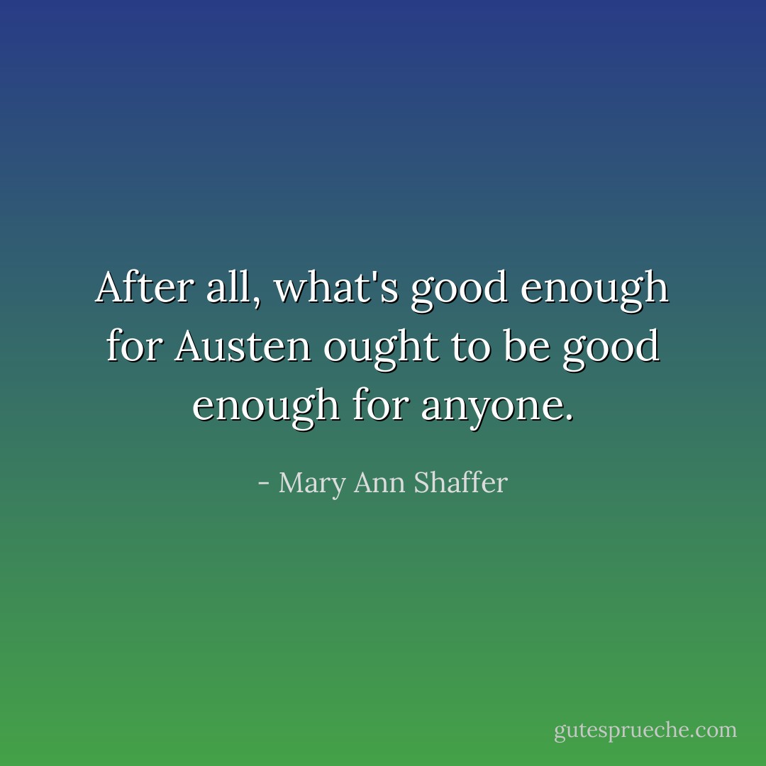 After all, what's good enough for Austen ought to be good enough for anyone. - Mary Ann Shaffer