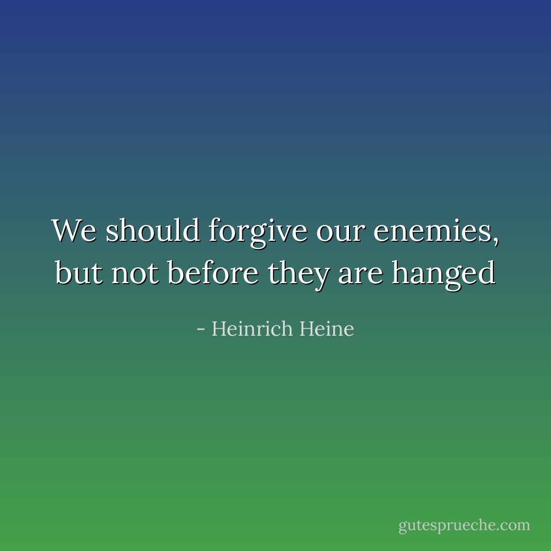 We should forgive our enemies, but not before they are hanged - Heinrich Heine