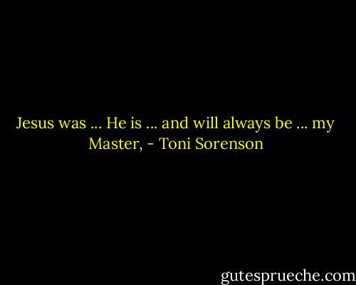 Jesus was ... He is ... and will always be ... my Master, - Toni Sorenson
