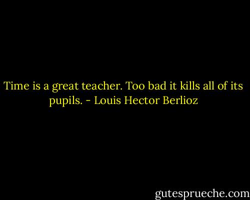 Time is a great teacher. Too bad it kills all of its pupils. - Louis Hector Berlioz