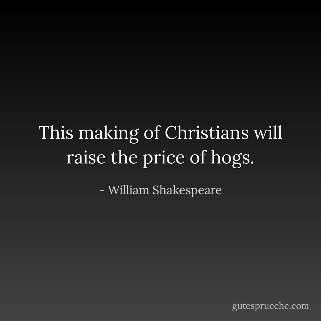 This making of Christians will raise the price of hogs. - William Shakespeare