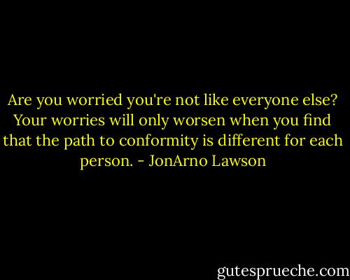 Are you worried you're not<br />like everyone else?<br />Your worries will only worsen<br />when you find<br />that the path to conformity<br />is different for each person. - JonArno Lawson