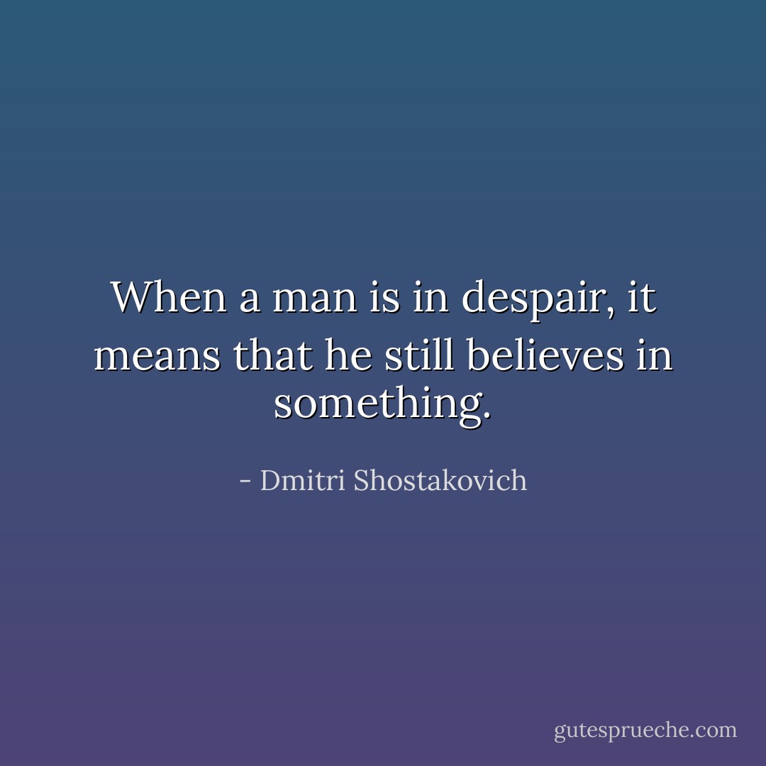 When a man is in despair, it means that he still believes in something. - Dmitri Shostakovich