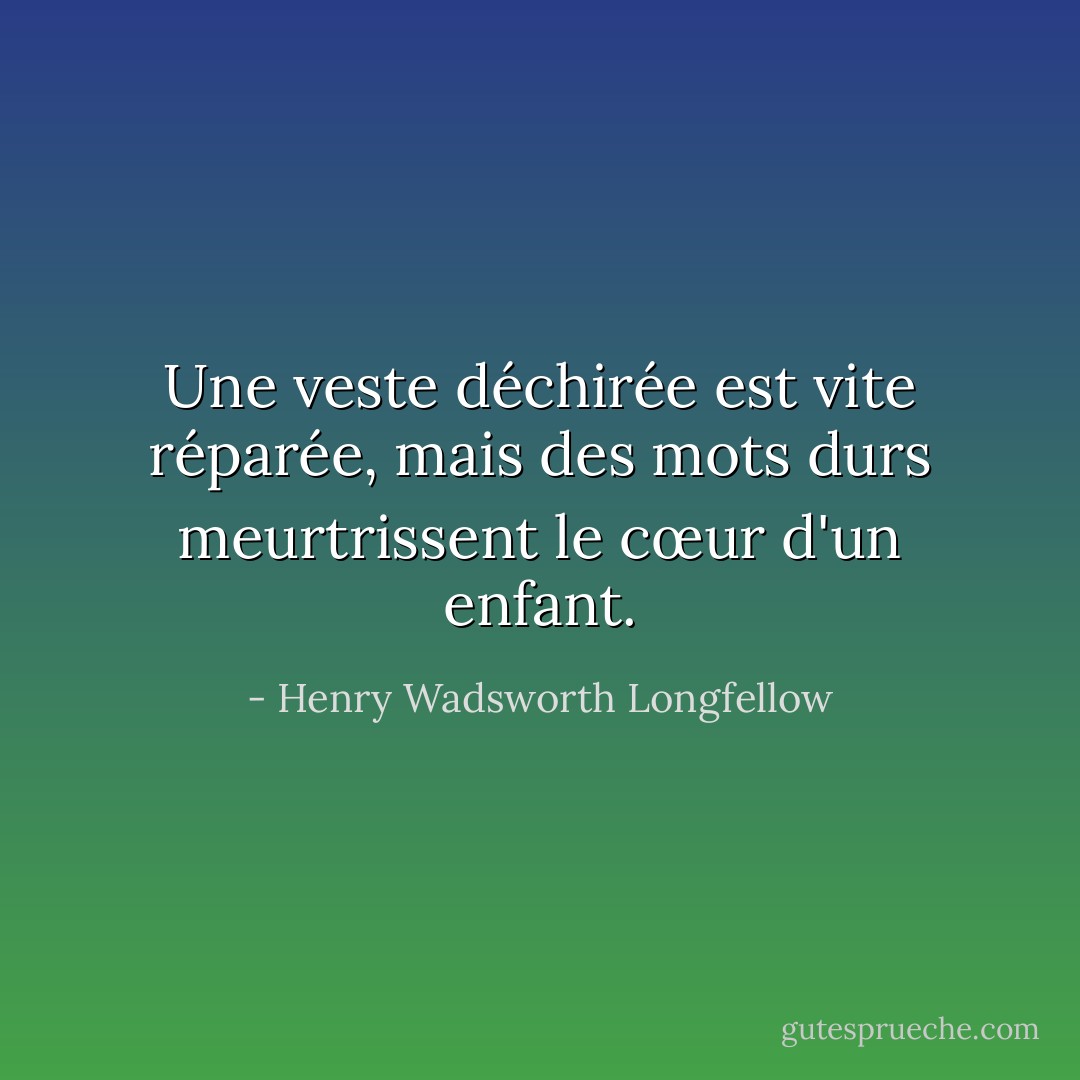 Une veste déchirée est vite réparée, mais des mots durs meurtrissent le cœur d'un enfant. - Henry Wadsworth Longfellow