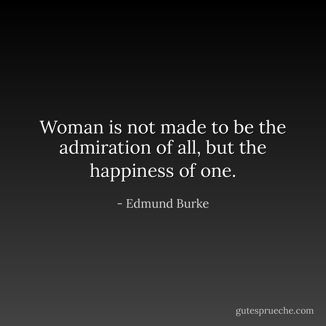Woman is not made to be the admiration of all, but the happiness of one. - Edmund Burke