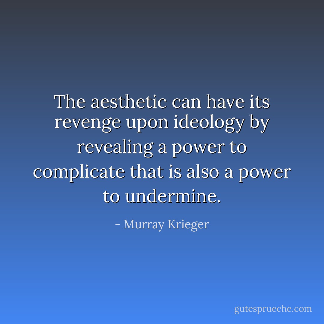The aesthetic can have its revenge upon ideology by revealing a power to complicate that is also a power to undermine. - Murray Krieger