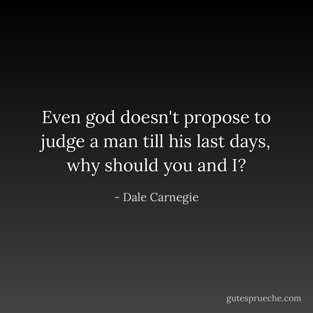 Even god doesn't propose to judge a man till his last days, why should you and I? - Dale Carnegie