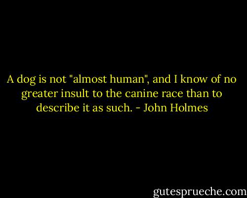 A dog is not "almost human", and I know of no greater insult to the canine race than to describe it as such. - John Holmes