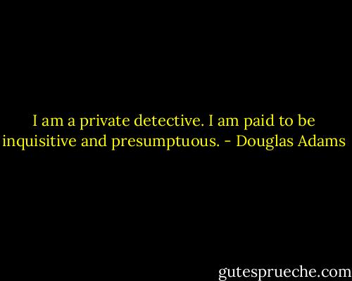 I am a private detective. I am paid to be inquisitive and presumptuous. - Douglas Adams