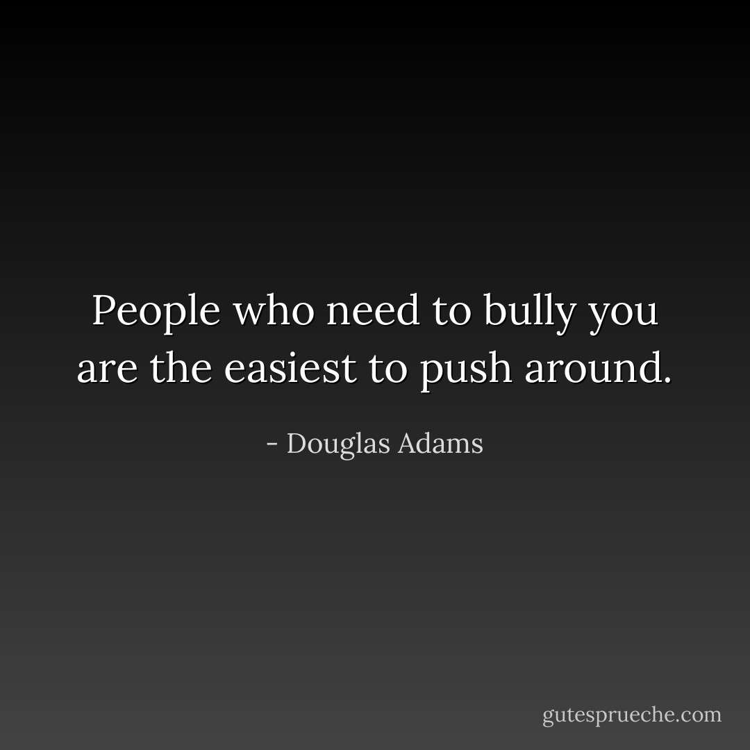 People who need to bully you are the easiest to push around. - Douglas Adams