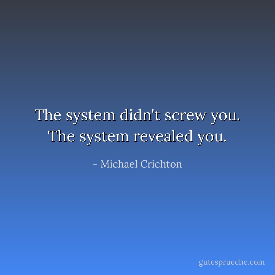 The system didn't screw you. The system revealed you. - Michael Crichton