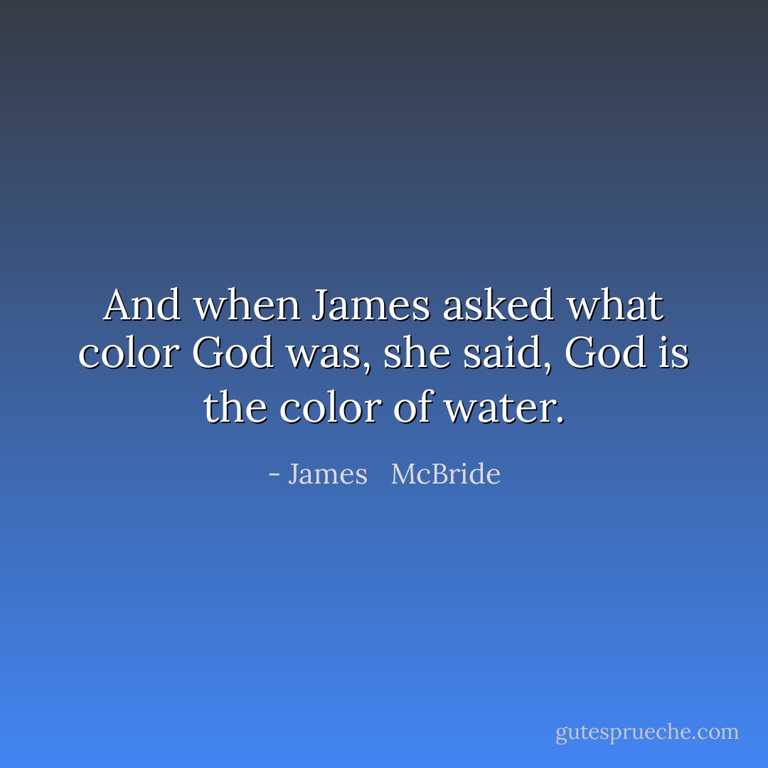 And when James asked what color God was, she said, God is the color of water. - James   McBride