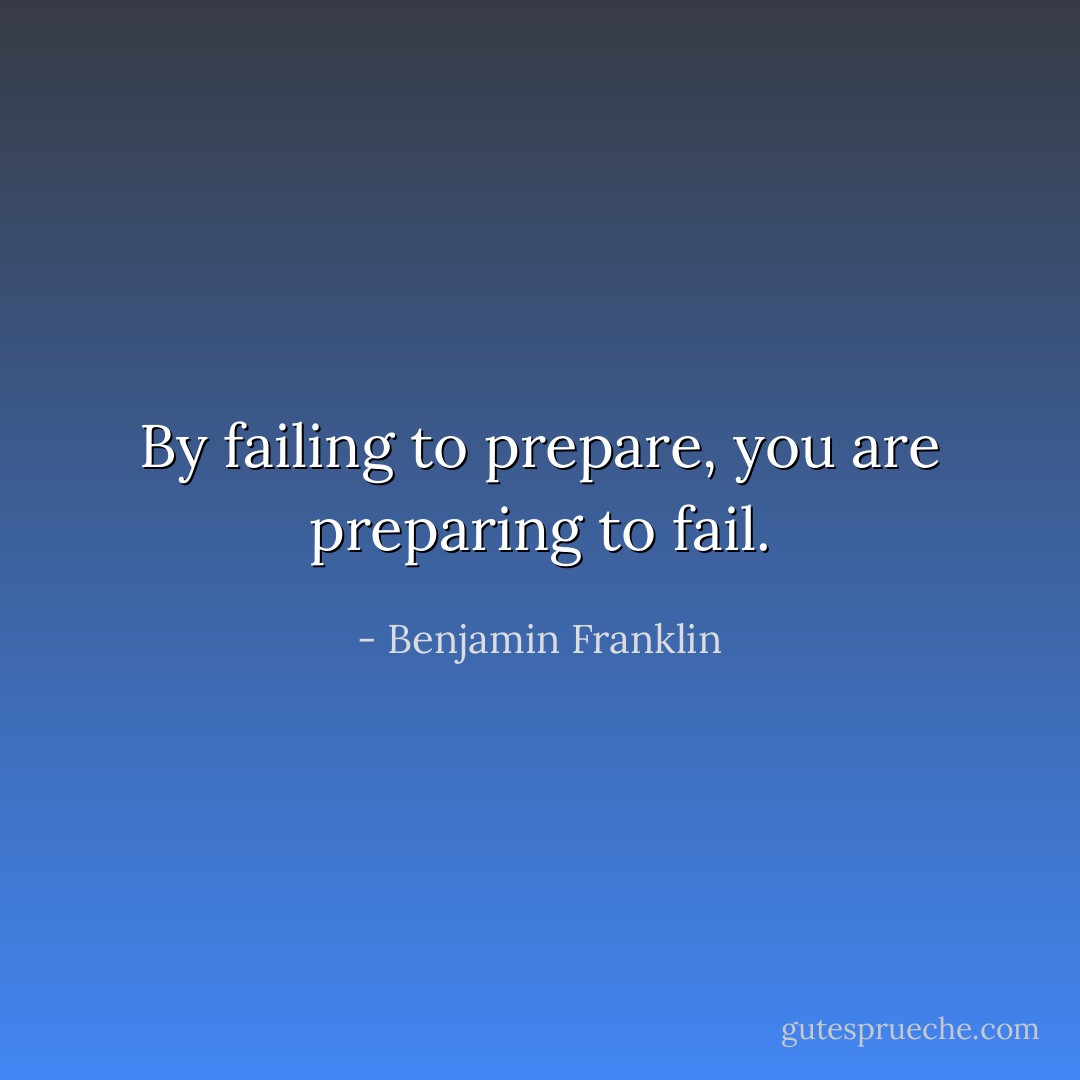 By failing to prepare, you are preparing to fail. - Benjamin Franklin