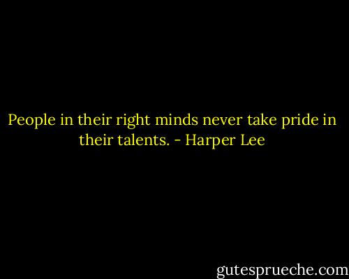 People in their right minds never take pride in their talents. - Harper Lee