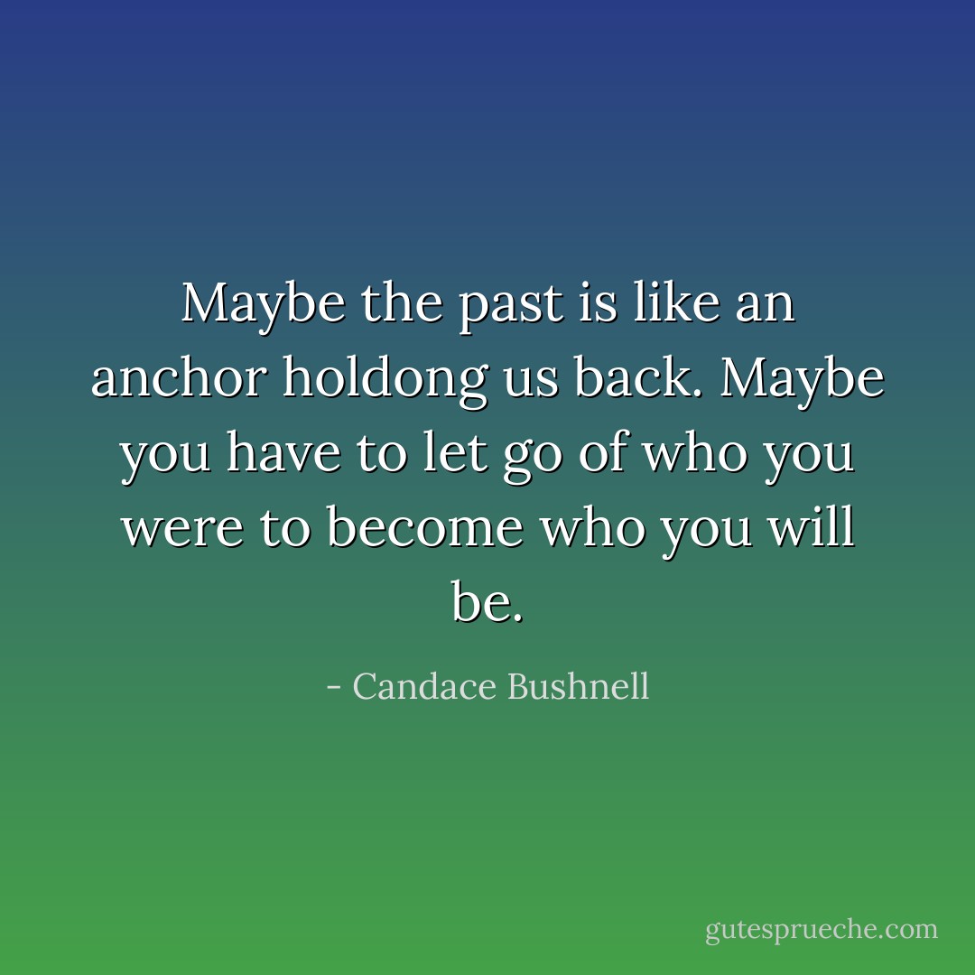 Maybe the past is like an anchor holdong us back. Maybe you have to let go of who you were to become who you will be. - Candace Bushnell